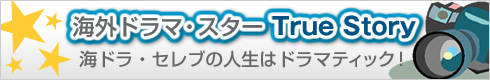 海外ドラマ・スター True Story～海ドラ・セレブの人生はドラマティック!～