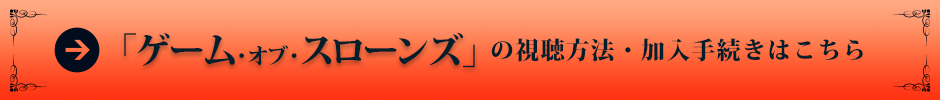 「ゲーム・オブ・スローンズ」の試聴方法・加入手続きはこちら