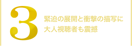 3.緊迫の展開と衝撃の描写に大人視聴者も震撼