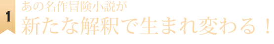 あの名作冒険小説が新たな解釈で生まれ変わる！