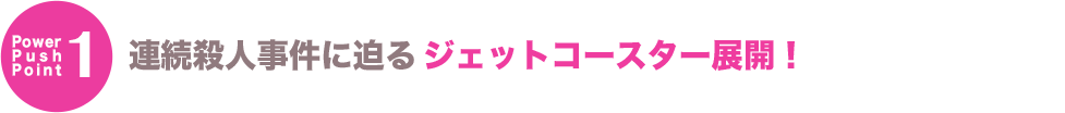 連続殺人事件に迫るジェットコースター展開！