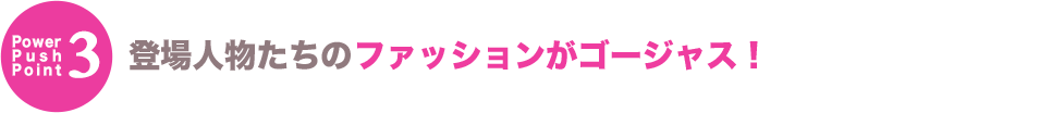 登場人物たちのファッションがゴージャス！
