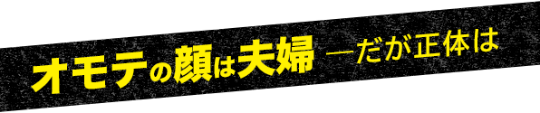 オモテの顔は夫婦 ― だが正体は