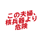 この夫婦、核兵器より危険