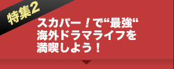 特集２：スカパー！で「最強」海外ドラマライフを満喫しよう！